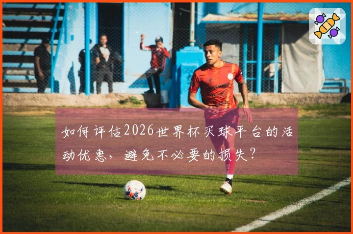 如何评估2026世界杯买球平台的活动优惠，避免不必要的损失？