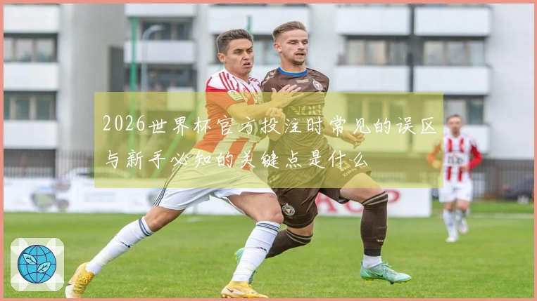 2026世界杯官方投注时常见的误区与新手必知的关键点是什么