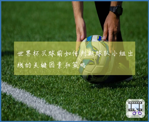 世界杯买球前如何判断球队小组出线的关键因素和策略