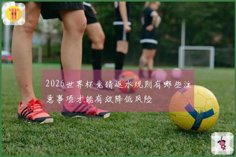 2026世界杯竞猜返水规则有哪些注意事项才能有效降低风险
