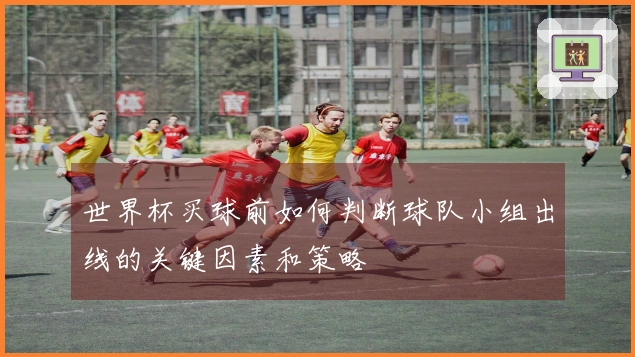 世界杯买球前如何判断球队小组出线的关键因素和策略