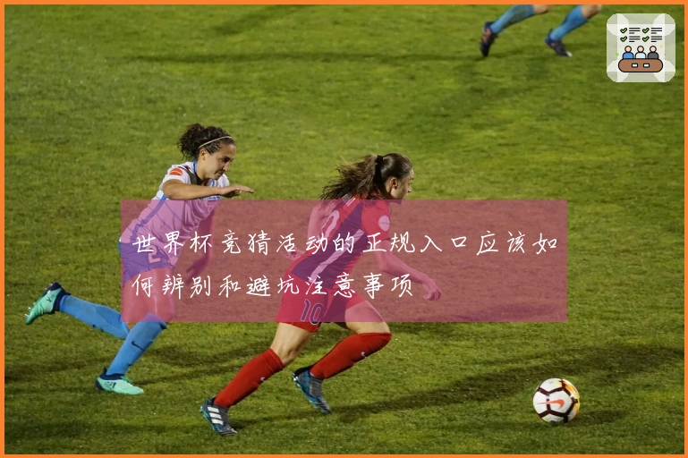 世界杯竞猜活动的正规入口应该如何辨别和避坑注意事项