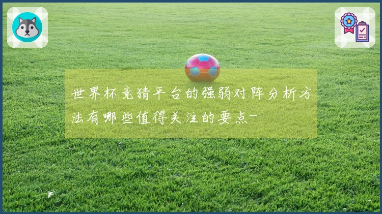 世界杯竞猜平台的强弱对阵分析方法有哪些值得关注的要点-