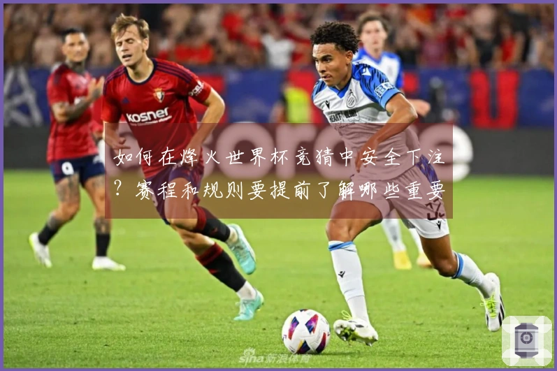 如何在烽火世界杯竞猜中安全下注？赛程和规则要提前了解哪些重要事项？