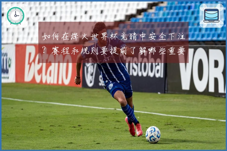 如何在烽火世界杯竞猜中安全下注？赛程和规则要提前了解哪些重要事项？